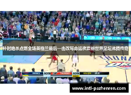 补时绝杀点燃全场英格兰最后一击改写命运夜震撼世界足坛沸腾传奇