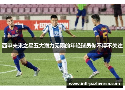 西甲未来之星五大潜力无限的年轻球员你不得不关注