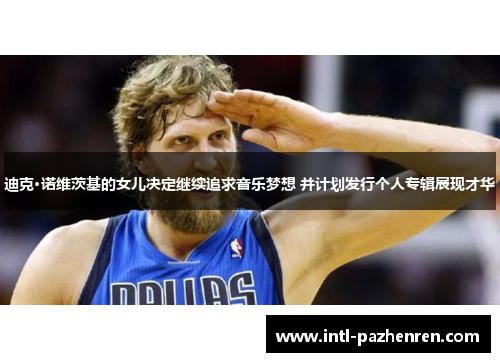 迪克·诺维茨基的女儿决定继续追求音乐梦想 并计划发行个人专辑展现才华