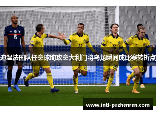 迪涅法国队任意球助攻意大利门将乌龙瞬间成比赛转折点