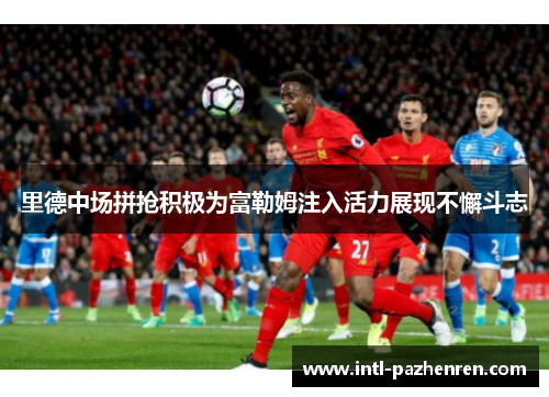 里德中场拼抢积极为富勒姆注入活力展现不懈斗志