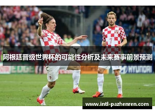 阿根廷晋级世界杯的可能性分析及未来赛事前景预测