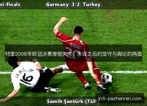 特里2008年欧冠决赛滑倒失点：失误之后的坚守与舆论的两面