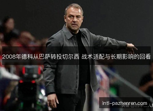 2008年德科从巴萨转投切尔西 战术适配与长期影响的回看